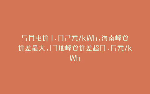 5月电价：1.02元/kWh，海南峰谷价差最大，17地峰谷价差超0.6元/kWh