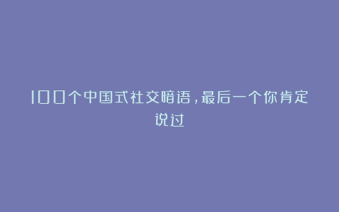 100个中国式社交暗语，最后一个你肯定说过！