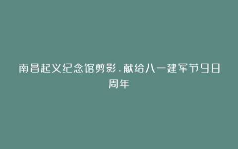 南昌起义纪念馆剪影.献给八一建军节98周年