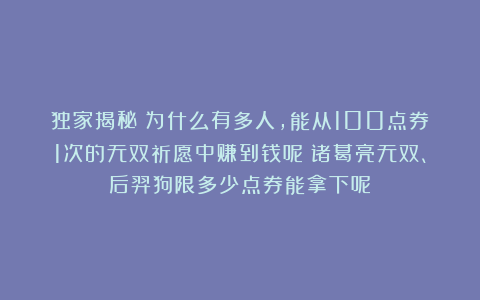 独家揭秘！为什么有多人，能从100点券1次的无双祈愿中赚到钱呢？诸葛亮无双、后羿狗限多少点券能拿下呢？