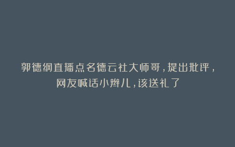 郭德纲直播点名德云社大师哥，提出批评，网友喊话小辫儿，该送礼了