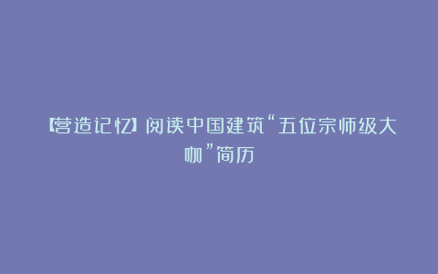【营造记忆】阅读中国建筑“五位宗师级大咖”简历