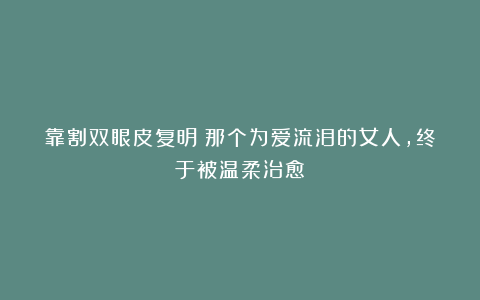 靠割双眼皮复明：那个为爱流泪的女人，终于被温柔治愈