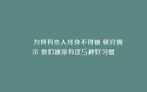 ■■■■■为何有些人终身不得癌？研究揭示：他们通常有这5种好习惯