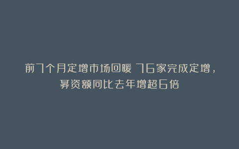 前7个月定增市场回暖：76家完成定增，募资额同比去年增超6倍