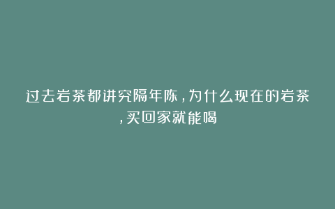 过去岩茶都讲究隔年陈，为什么现在的岩茶，买回家就能喝？