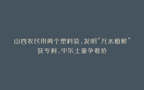 山西农民用两个塑料袋，发明“无水植树”获专利，中东土豪争着抢