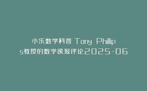 小乐数学科普：Tony Phillips教授的数学读报评论2025-06