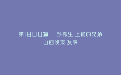 第1800篇 | 孙秀生：上铺的兄弟《山西晚报》发表