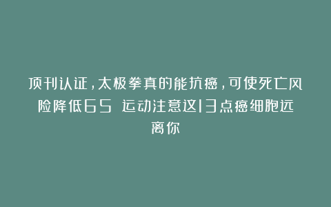 顶刊认证,太极拳真的能抗癌,可使死亡风险降低65%!运动注意这13点癌细胞远离你!