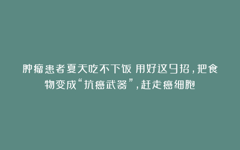 肿瘤患者夏天吃不下饭?用好这9招,把食物变成“抗癌武器”,赶走癌细胞!