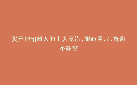 买扫地机器人的十大忠告，耐心看完，选购不踩雷