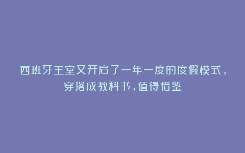 西班牙王室又开启了一年一度的度假模式，穿搭成教科书，值得借鉴