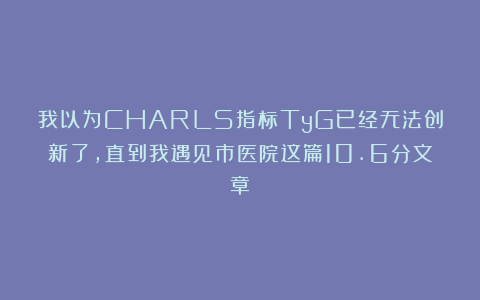 我以为CHARLS指标TyG已经无法创新了，直到我遇见市医院这篇10.6分文章！
