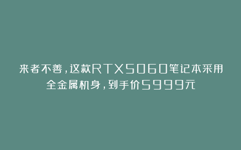 来者不善，这款RTX5060笔记本采用全金属机身，到手价5999元