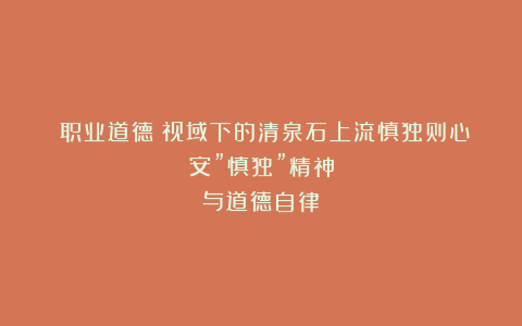 《职业道德》视域下的清泉石上流慎独则心安”慎独”精神与道德自律