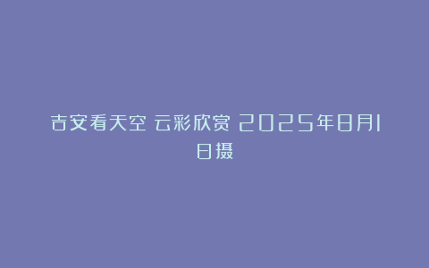 吉安看天空：云彩欣赏（2025年8月1日摄）
