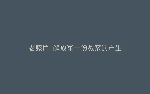 老照片 解放军一份教案的产生