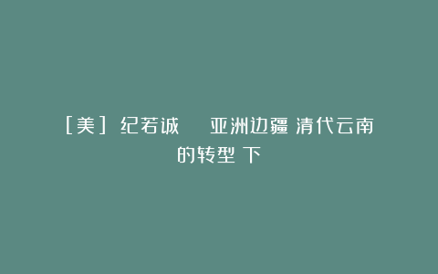 [美] 纪若诚 | 亚洲边疆：清代云南的转型（下）