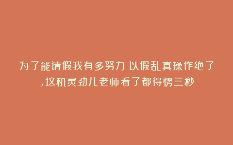 为了能请假我有多努力？以假乱真操作绝了，这机灵劲儿老师看了都得愣三秒
