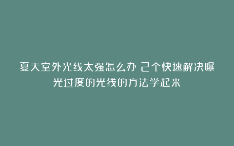 夏天室外光线太强怎么办？2个快速解决曝光过度的光线的方法学起来！