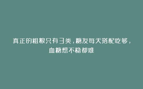真正的粗粮只有3类，糖友每天搭配吃够，血糖想不稳都难！