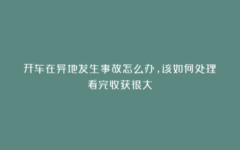 开车在异地发生事故怎么办，该如何处理？看完收获很大！