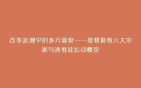 改革浪潮中的多元面貌——基督新教六大宗派与清教徒运动概览
