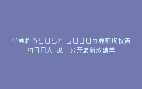 单吨料省585元!6800亩养殖场仅需约30人,诚一公开最新成绩单