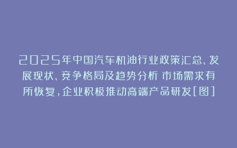 2025年中国汽车机油行业政策汇总、发展现状、竞争格局及趋势分析：市场需求有所恢复，企业积极推动高端产品研发[图]