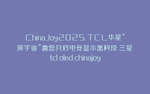 ChinaJoy2025丨TCL华星“屏宇宙”邀您共启电竞显示黑科技|三星|tcl|oled|chinajoy