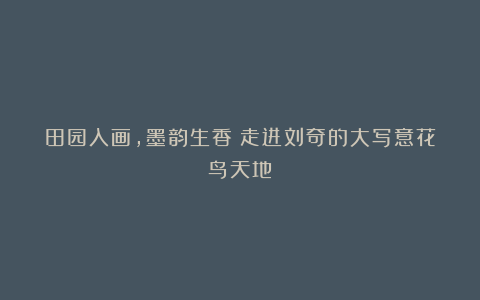 田园入画，墨韵生香：走进刘奇的大写意花鸟天地！