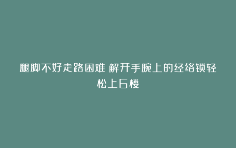 腿脚不好走路困难？解开手腕上的经络锁轻松上6楼