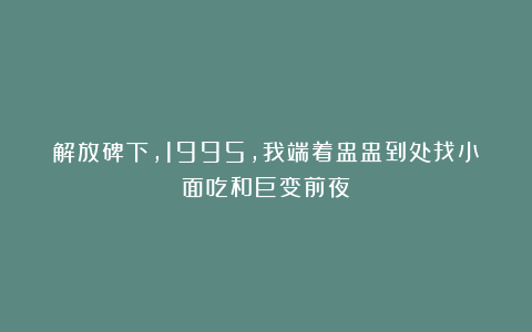 解放碑下，1995，我端着盅盅到处找小面吃和巨变前夜