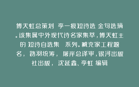 傅天虹总策划：《李一痕短诗选》金句选摘。该集属中外现代诗名家集萃，傅天虹主編的《短诗自选集》叢書系列。臧克家工程题名， 路羽统筹， 屠岸总译审，银河出版社出版， 沈延鑫、李虹瑤编辑