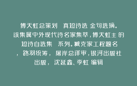 傅天虹总策划：《賈真短诗选》金句选摘。该集属中外现代诗名家集萃，傅天虹主編的《短诗自选集》叢書系列。臧克家工程题名， 路羽统筹， 屠岸总译审，银河出版社出版， 沈延鑫、李虹瑤编辑
