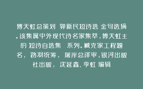 傅天虹总策划：《郭新民短诗选》金句选摘。该集属中外现代诗名家集萃，傅天虹主編的《短诗自选集》叢書系列。臧克家工程题名， 路羽统筹， 屠岸总译审，银河出版社出版， 沈延鑫、李虹瑤编辑