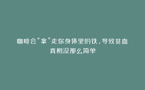 咖啡会“拿”走你身体里的铁，导致贫血？真相没那么简单