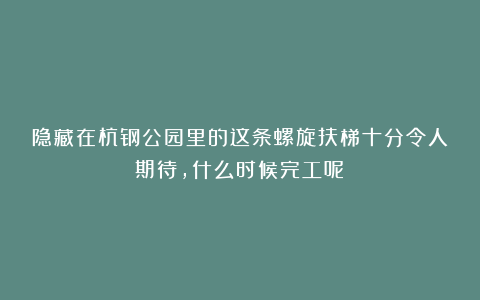 隐藏在杭钢公园里的这条螺旋扶梯十分令人期待，什么时候完工呢？