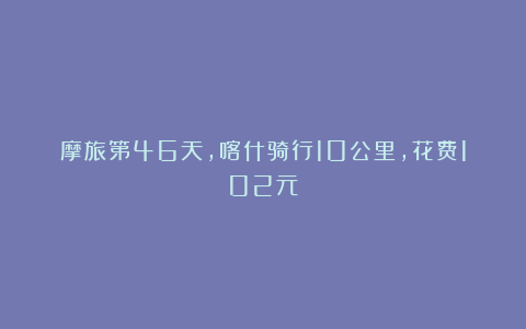 摩旅第46天，喀什骑行10公里，花费102元
