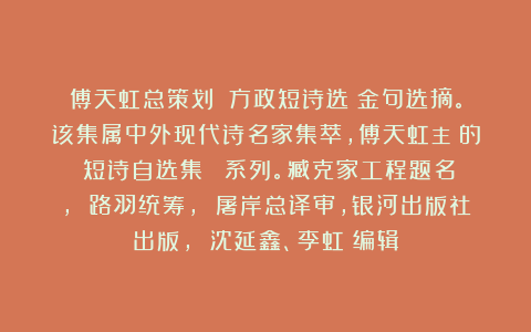 傅天虹总策划：《方政短诗选》金句选摘。该集属中外现代诗名家集萃，傅天虹主編的《短诗自选集》叢書系列。臧克家工程题名， 路羽统筹， 屠岸总译审，银河出版社出版， 沈延鑫、李虹瑤编辑