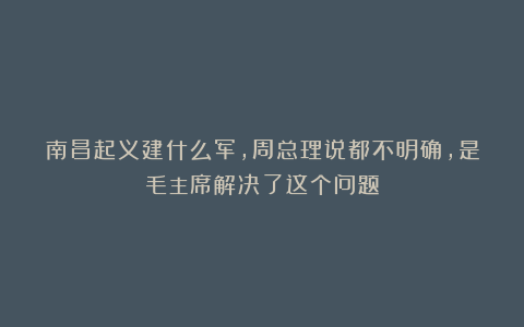 南昌起义建什么军，周总理说都不明确，是毛主席解决了这个问题