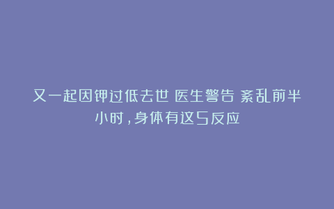 又一起因钾过低去世！医生警告：紊乱前半小时，身体有这5反应