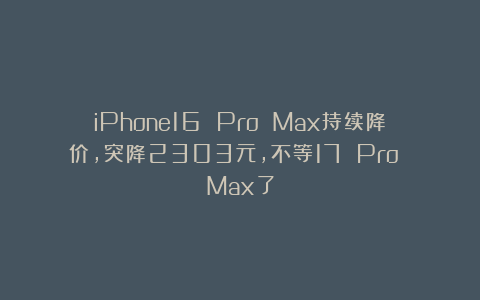 iPhone16 Pro Max持续降价，突降2303元，不等17 Pro Max了