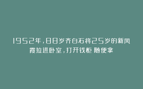 1952年，88岁齐白石将25岁的新凤霞拉进卧室，打开钱柜：随便拿！