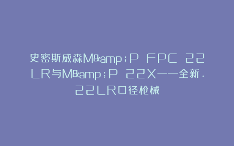 史密斯威森M&P FPC 22LR与M&P 22X——全新.22LR口径枪械
