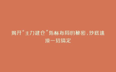 揭开“主力建仓”指标布局的秘密，抄底逃顶一招搞定！