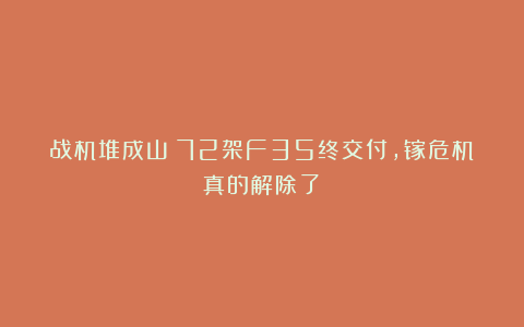战机堆成山！72架F35终交付，镓危机真的解除了？