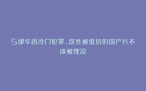 5部华语冷门犯罪，这些被低估的国产片不该被埋没！