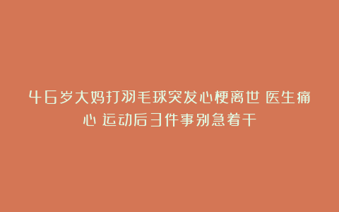 46岁大妈打羽毛球突发心梗离世！医生痛心：运动后3件事别急着干